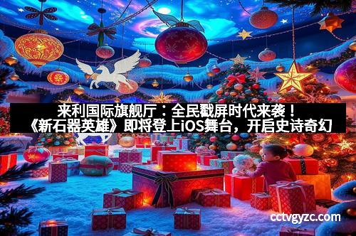 来利国际旗舰厅：全民戳屏时代来袭！《新石器英雄》即将登上iOS舞台，开启史诗奇幻新篇章