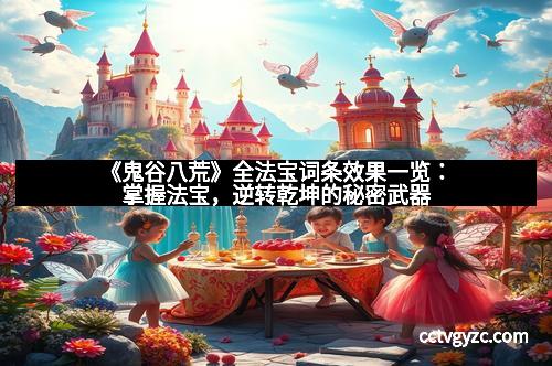 《鬼谷八荒》全法宝词条效果一览：掌握法宝，逆转乾坤的秘密武器